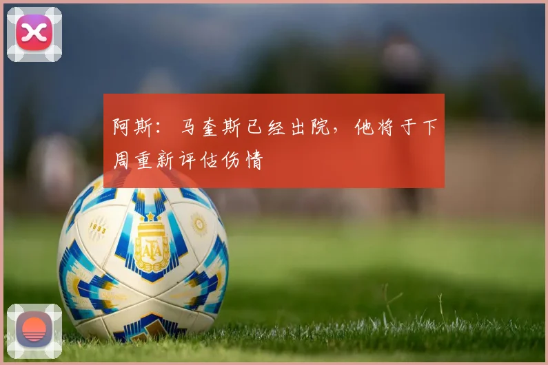 阿斯：马奎斯已经出院，他将于下周重新评估伤情