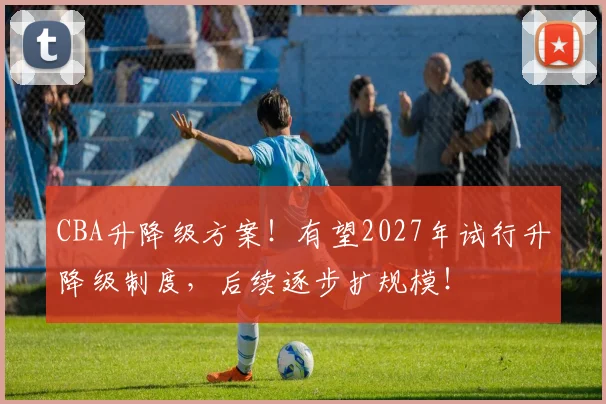 CBA升降级方案！有望2027年试行升降级制度，后续逐步扩规模！