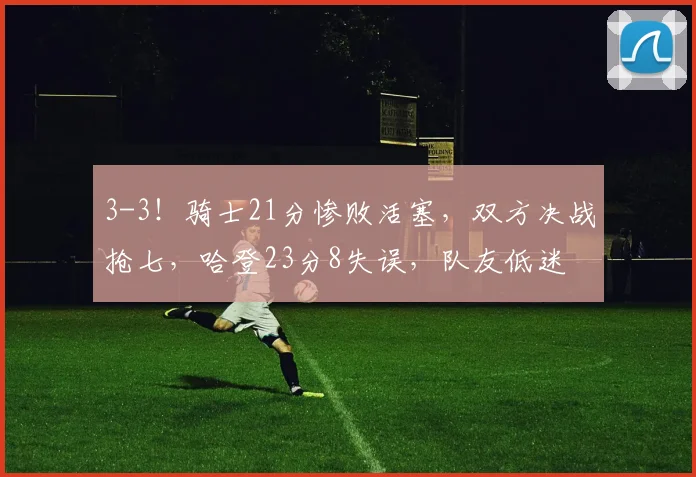 3-3！骑士21分惨败活塞，双方决战抢七，哈登23分8失误，队友低迷