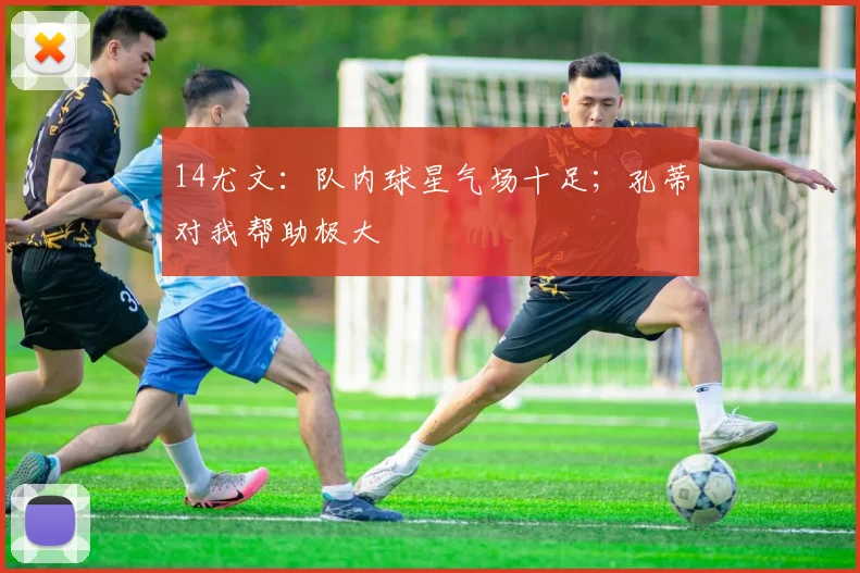 14尤文：队内球星气场十足；孔蒂对我帮助极大