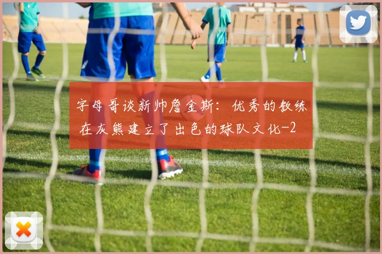 字母哥谈新帅詹金斯：优秀的教练 在灰熊建立了出色的球队文化