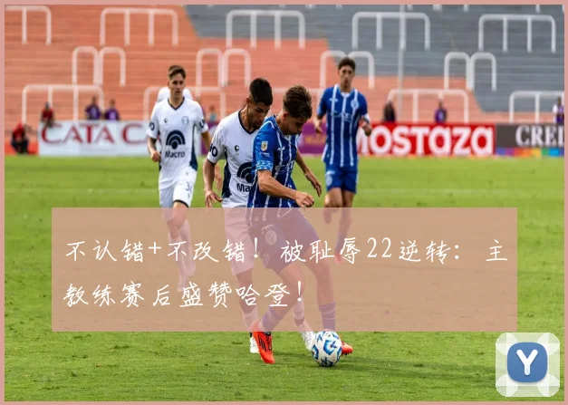不认错+不改错！被耻辱22逆转：主教练赛后盛赞哈登！