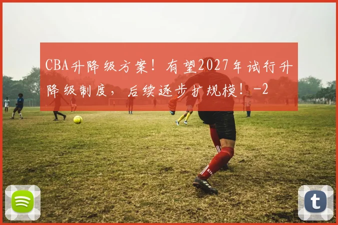 CBA升降级方案！有望2027年试行升降级制度，后续逐步扩规模！