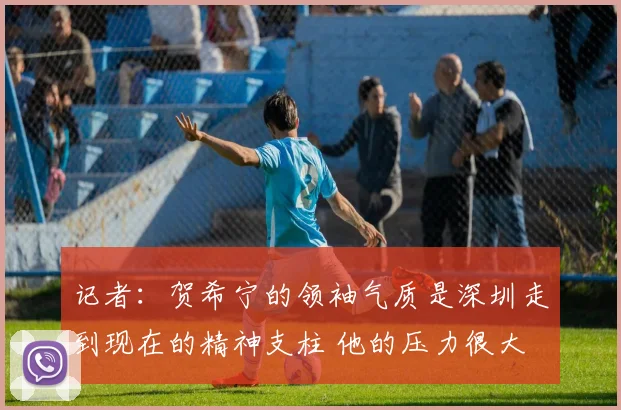 记者：贺希宁的领袖气质是深圳走到现在的精神支柱 他的压力很大