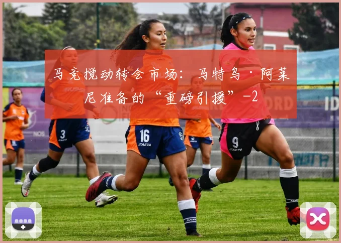 马竞搅动转会市场：马特乌·阿莱曼尼准备的“重磅引援”