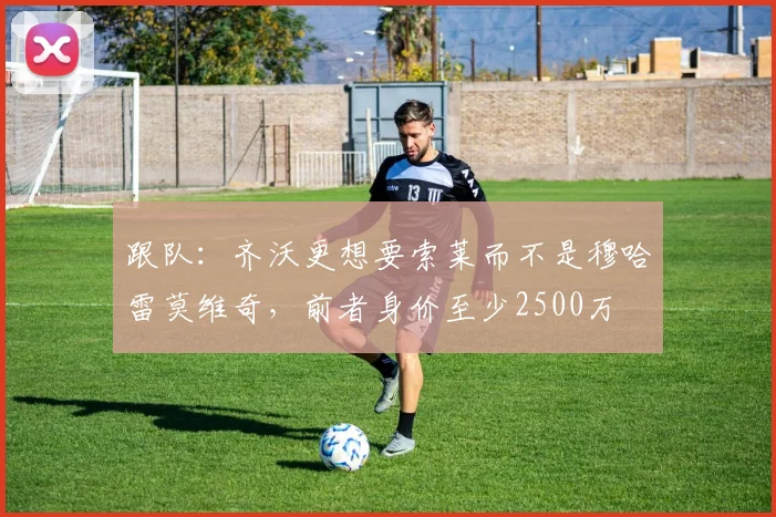 跟队：齐沃更想要索莱而不是穆哈雷莫维奇，前者身价至少2500万