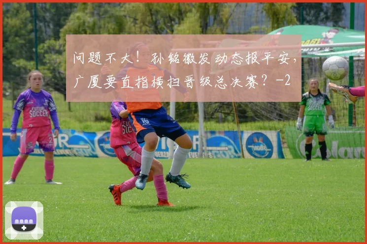 问题不大！孙铭徽发动态报平安，广厦要直指横扫晋级总决赛？