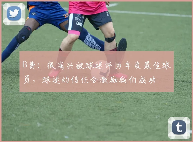 B费：很高兴被球迷评为年度最佳球员，球迷的信任会激励我们成功