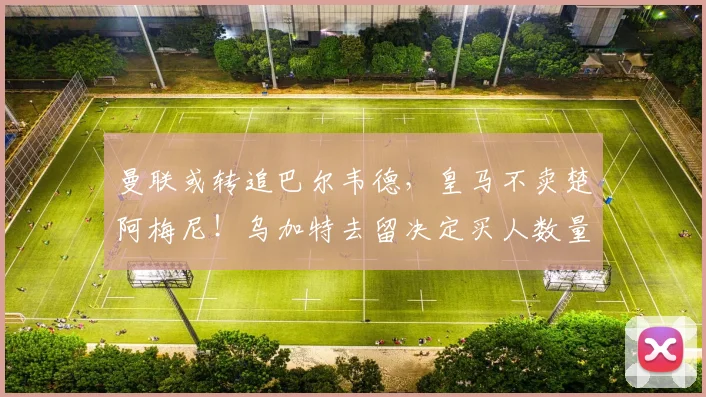 曼联或转追巴尔韦德，皇马不卖楚阿梅尼！乌加特去留决定买人数量